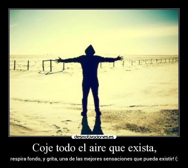 Coje todo el aire que exista, - respira fondo, y grita, una de las mejores sensaciones que pueda existir! (:
