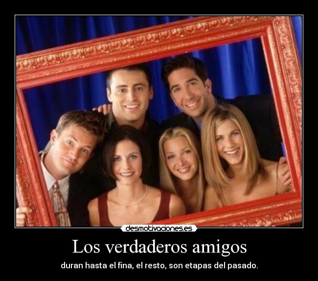 Los verdaderos amigos - duran hasta el fina, el resto, son etapas del pasado.