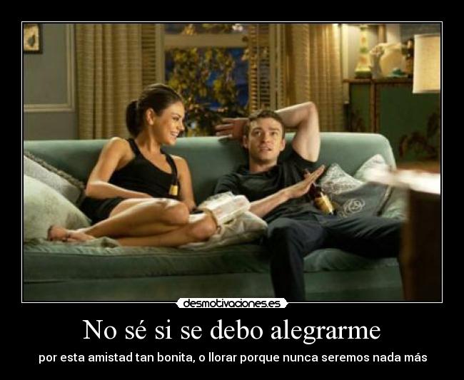 No sé si se debo alegrarme - por esta amistad tan bonita, o llorar porque nunca seremos nada más