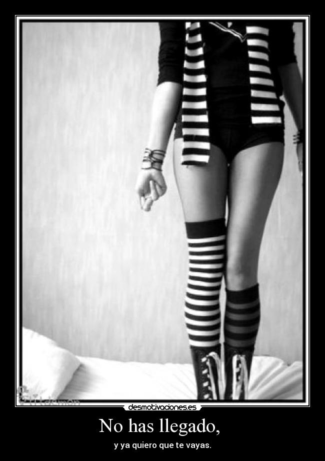 No has llegado,  - y ya quiero que te vayas.