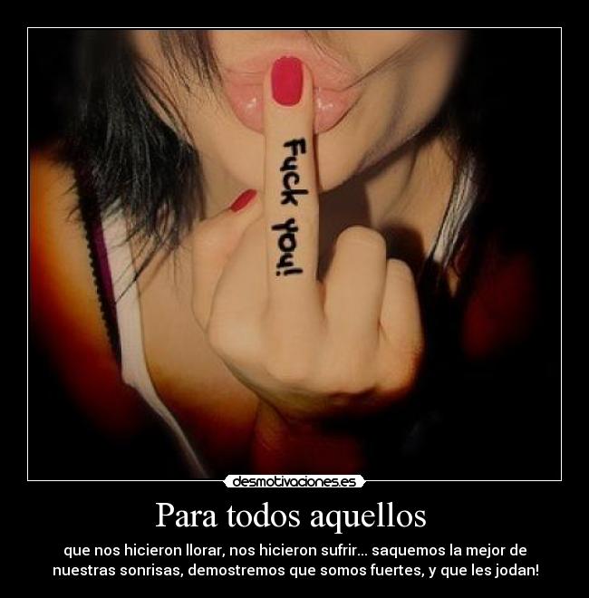 Para todos aquellos  - que nos hicieron llorar, nos hicieron sufrir... saquemos la mejor de
nuestras sonrisas, demostremos que somos fuertes, y que les jodan!