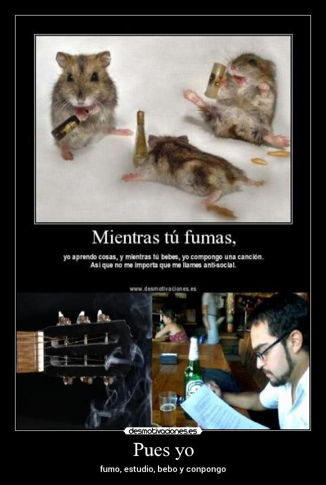 Pues yo - fumo, estudio, bebo y conpongo