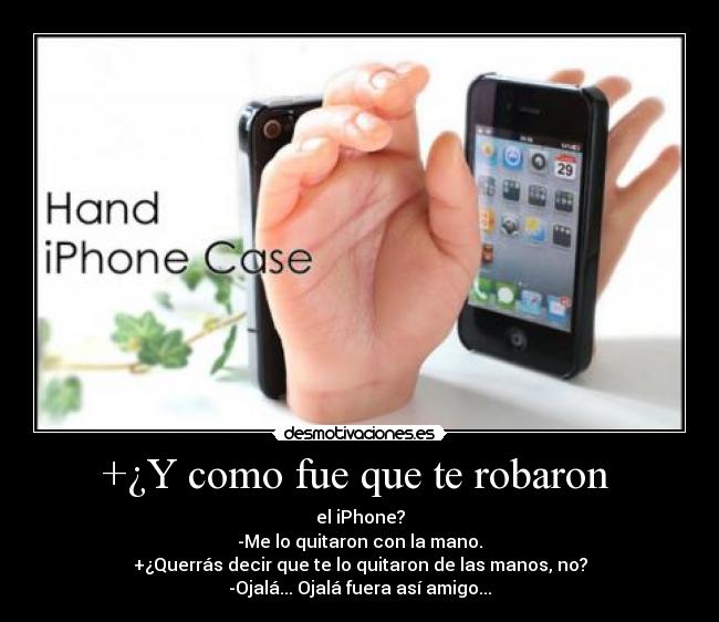 +¿Y como fue que te robaron  - el iPhone?
-Me lo quitaron con la mano.
+¿Querrás decir que te lo quitaron de las manos, no?
-Ojalá... Ojalá fuera así amigo...