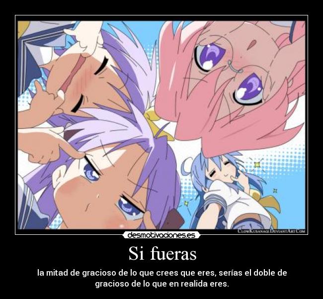 Si fueras - la mitad de gracioso de lo que crees que eres, serías el doble de
gracioso de lo que en realida eres.