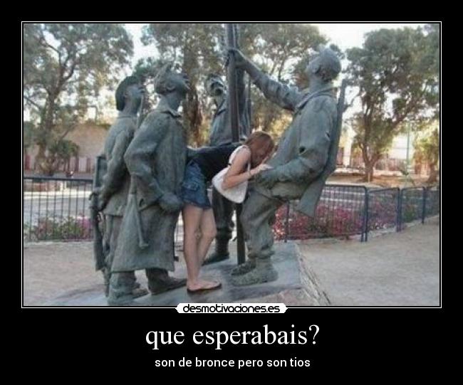 que esperabais? - son de bronce pero son tios