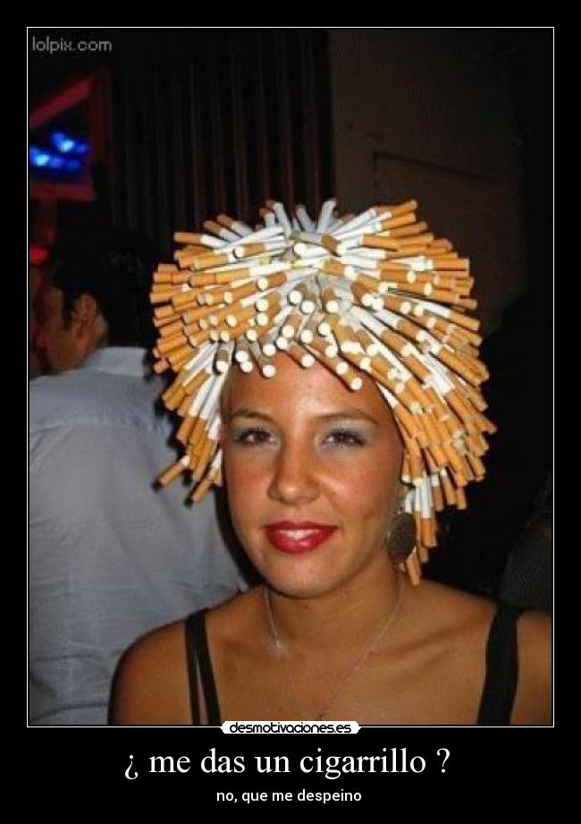 ¿ me das un cigarrillo ? - no, que me despeino
