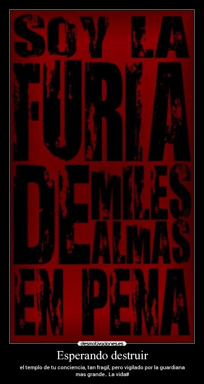 Esperando destruir - el templo de tu conciencia, tan fragil, pero vigilado por la guardiana
mas grande.. La vida#