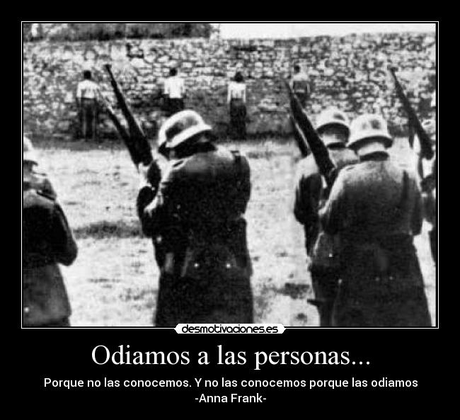 Odiamos a las personas... - Porque no las conocemos. Y no las conocemos porque las odiamos
-Anna Frank-
