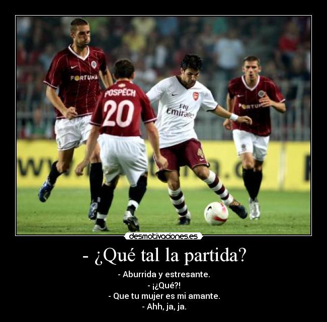 - ¿Qué tal la partida? - - Aburrida y estresante.
- ¡¿Qué?!
- Que tu mujer es mi amante.
- Ahh, ja, ja.