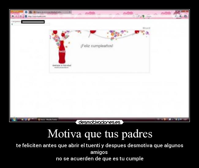 Motiva que tus padres - te feliciten antes que abrir el tuenti y despues desmotiva que algunos amigos
no se acuerden de que es tu cumple