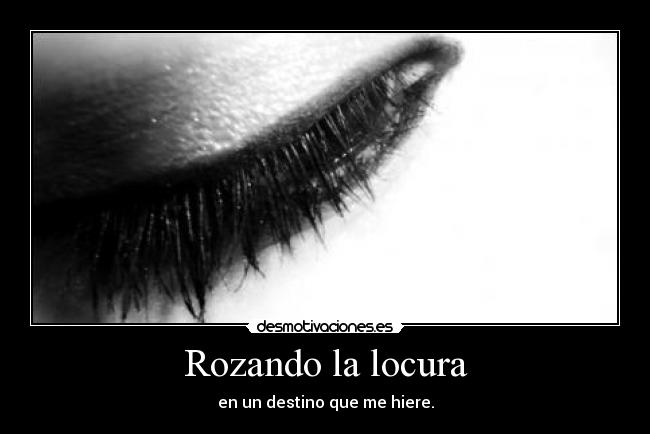 Rozando la locura - en un destino que me hiere.