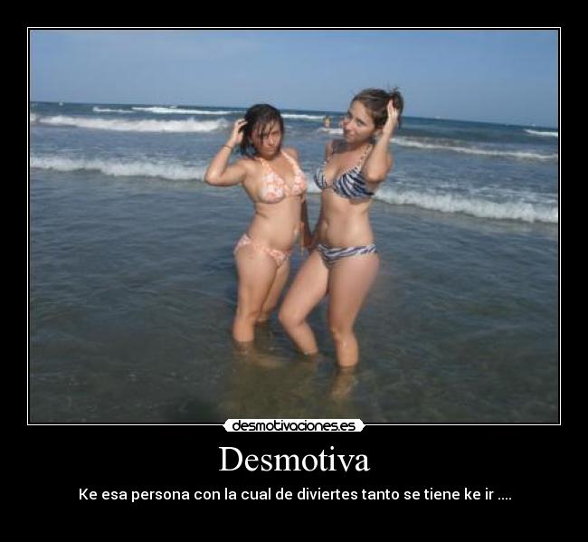 Desmotiva - Ke esa persona con la cual de diviertes tanto se tiene ke ir ....