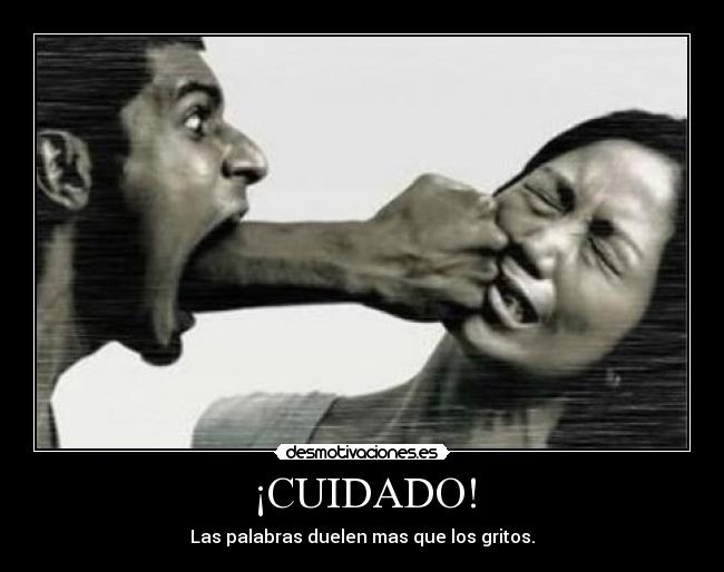 ¡CUIDADO! - Las palabras duelen mas que los gritos.