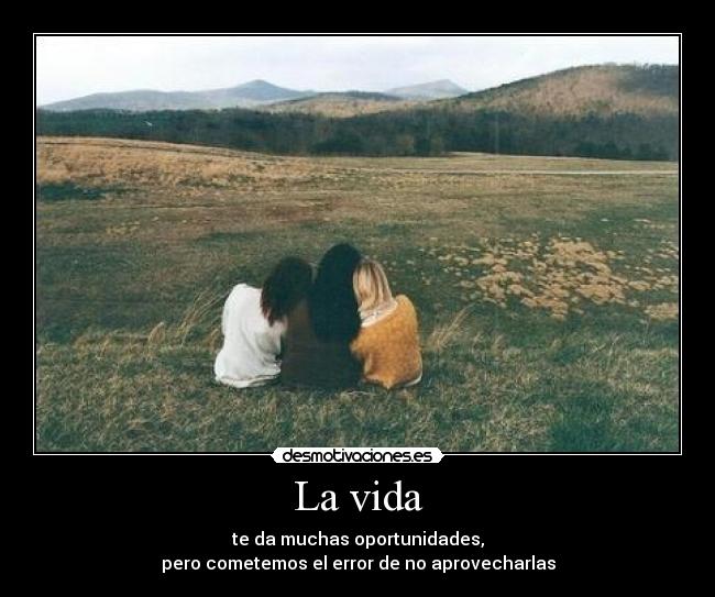 La vida - te da muchas oportunidades,
pero cometemos el error de no aprovecharlas
