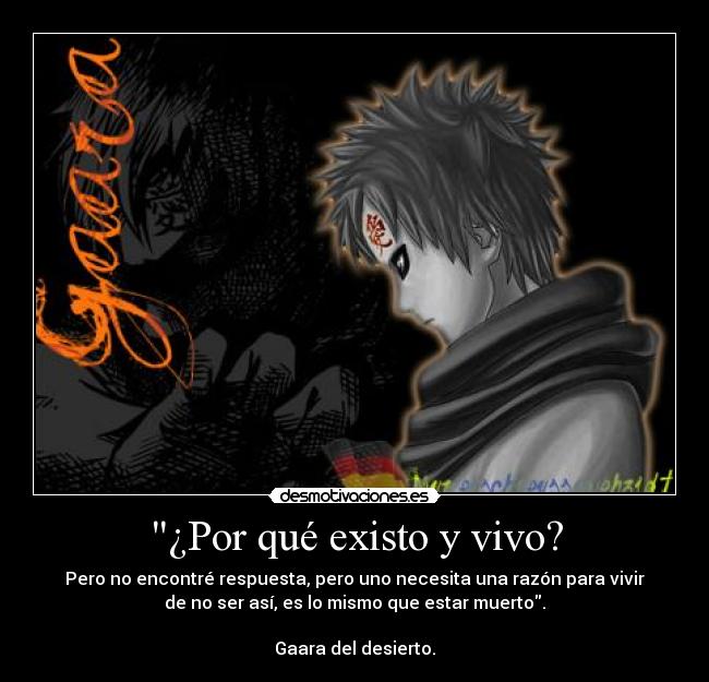 ¿Por qué existo y vivo? - Pero no encontré respuesta, pero uno necesita una razón para vivir
de no ser así, es lo mismo que estar muerto.

Gaara del desierto.