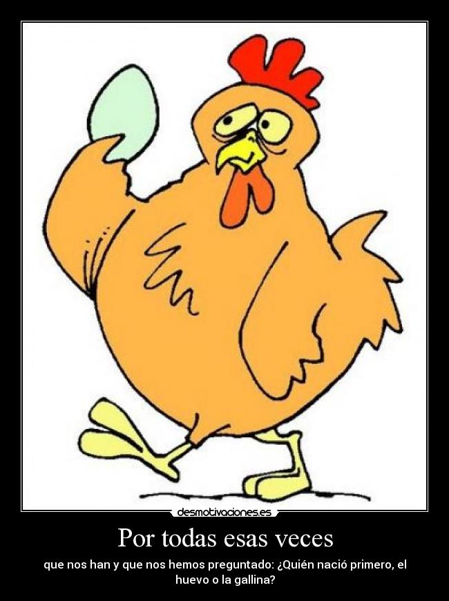 Por todas esas veces - que nos han y que nos hemos preguntado: ¿Quién nació primero, el
huevo o la gallina?