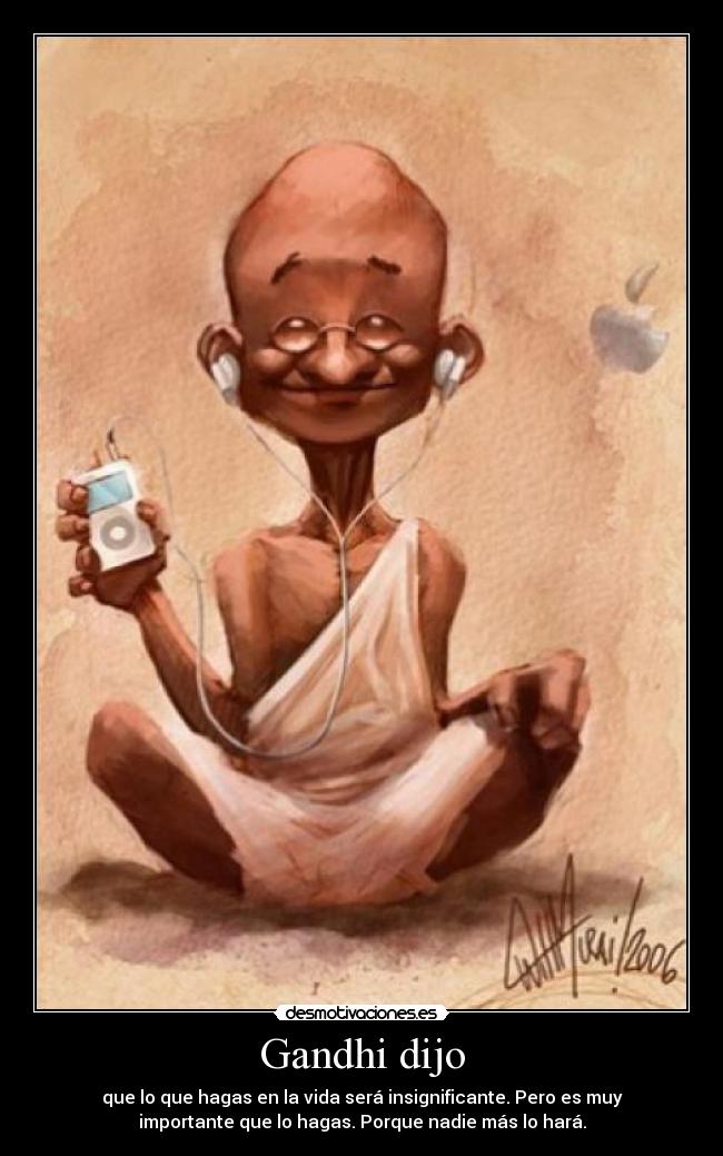 Gandhi dijo - que lo que hagas en la vida será insignificante. Pero es muy
importante que lo hagas. Porque nadie más lo hará.