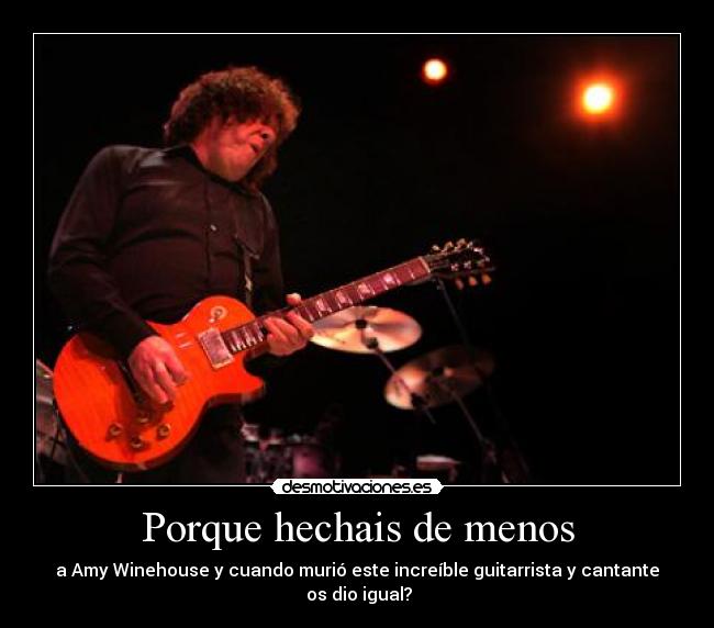 Porque hechais de menos - a Amy Winehouse y cuando murió este increíble guitarrista y cantante  os dio igual?
