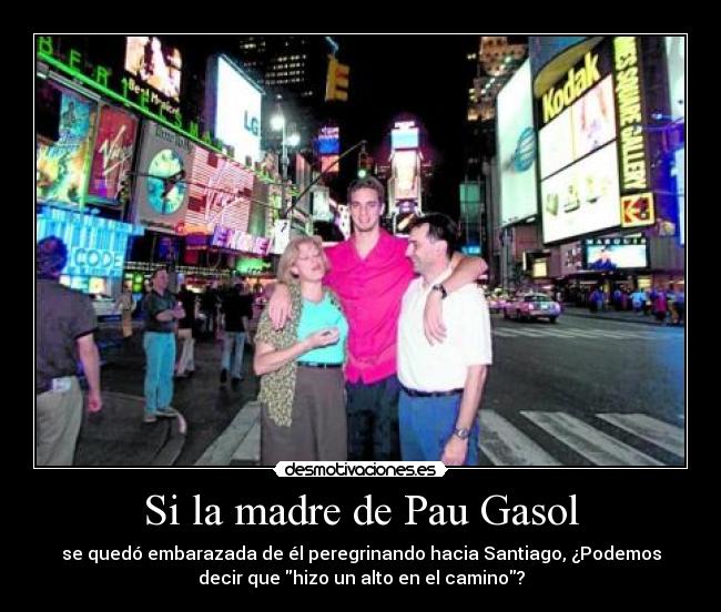 Si la madre de Pau Gasol - se quedó embarazada de él peregrinando hacia Santiago, ¿Podemos
decir que hizo un alto en el camino?