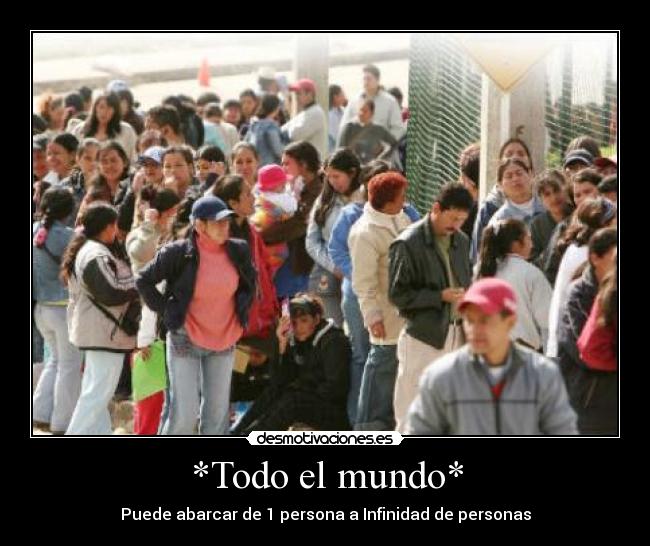 *Todo el mundo* - Puede abarcar de 1 persona a Infinidad de personas