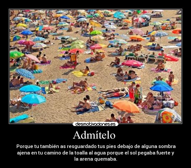 Admítelo  -  Porque tu también as resguardado tus pies debajo de alguna sombra
ajena en tu camino de la toalla al agua porque el sol pegaba fuerte y
la arena quemaba.