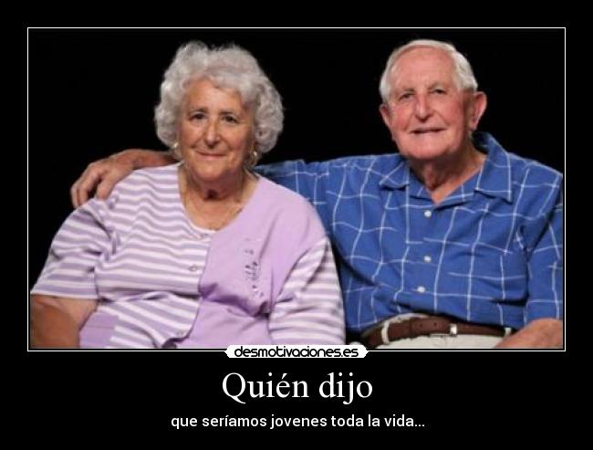 Quién dijo - que seríamos jovenes toda la vida...