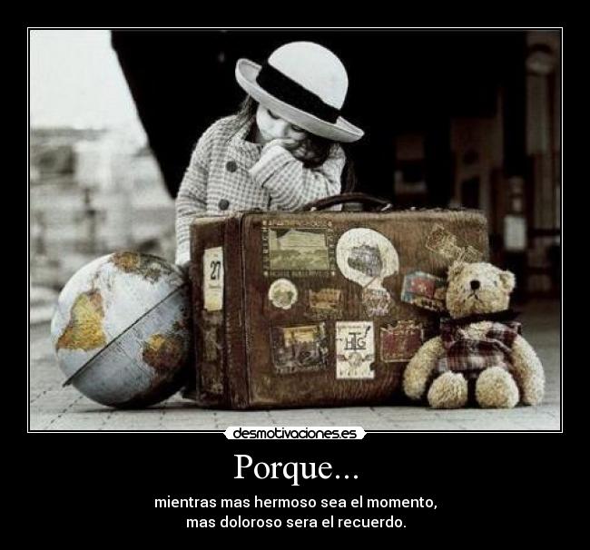 Porque... - mientras mas hermoso sea el momento,
mas doloroso sera el recuerdo.