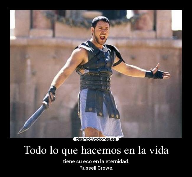 Todo lo que hacemos en la vida - tiene su eco en la eternidad.
Russell Crowe.