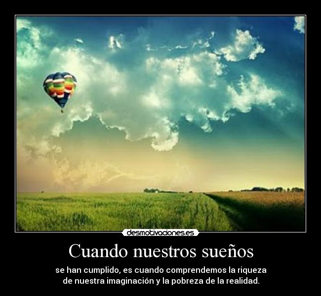 Cuando nuestros sueños - se han cumplido, es cuando comprendemos la riqueza
de nuestra imaginación y la pobreza de la realidad.