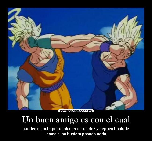 Un buen amigo es con el cual - puedes discutir por cualquier estupidez y depues hablarle
como si no hubiera pasado nada