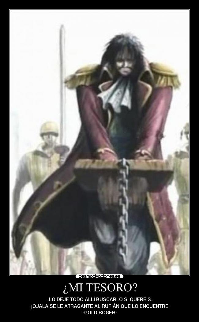 ¿MI TESORO? - ...LO DEJE TODO ALLÍ BUSCARLO SI QUERÉIS...
¡OJALA SE LE ATRAGANTE AL RUFIÁN QUE LO ENCUENTRE!
-GOLD ROGER-