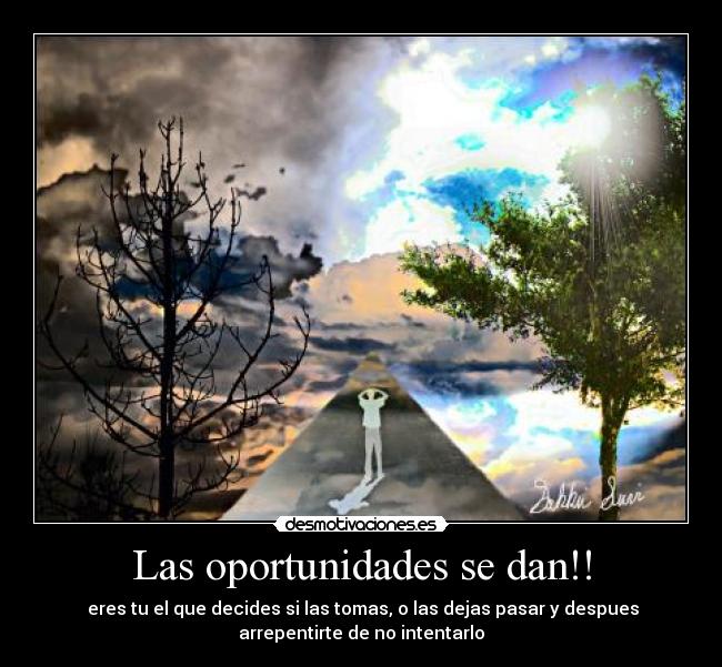 Las oportunidades se dan!! -  eres tu el que decides si las tomas, o las dejas pasar y despues
arrepentirte de no intentarlo