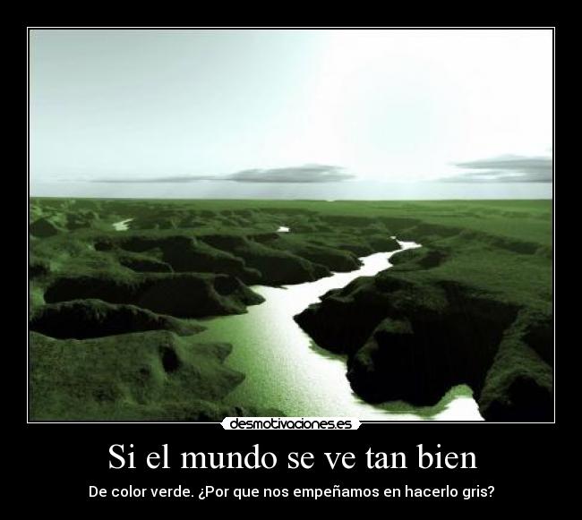 Si el mundo se ve tan bien - De color verde. ¿Por que nos empeñamos en hacerlo gris?