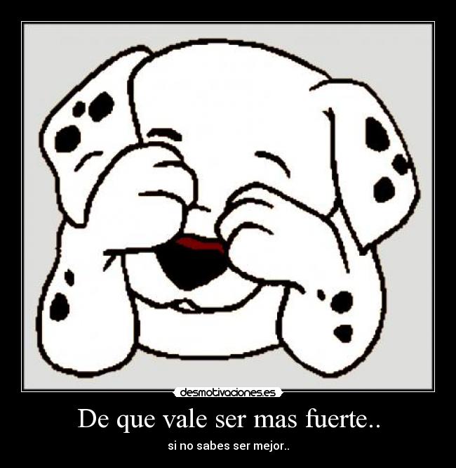 De que vale ser mas fuerte.. - si no sabes ser mejor..