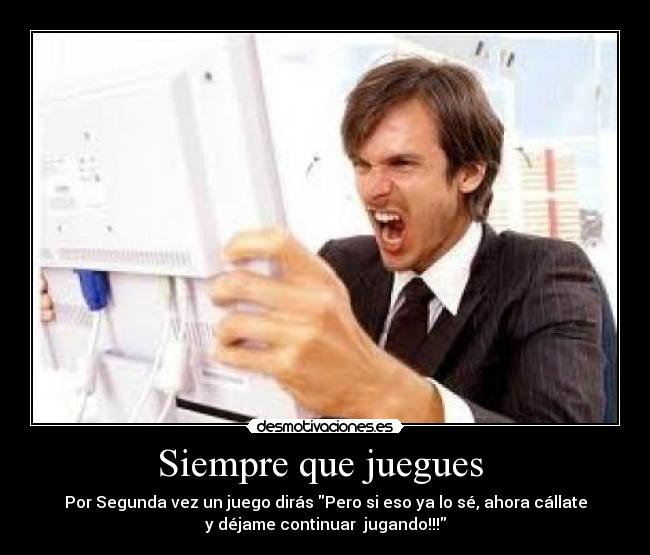 Siempre que juegues - Por Segunda vez un juego dirás Pero si eso ya lo sé, ahora cállate
y déjame continuar jugando!!!