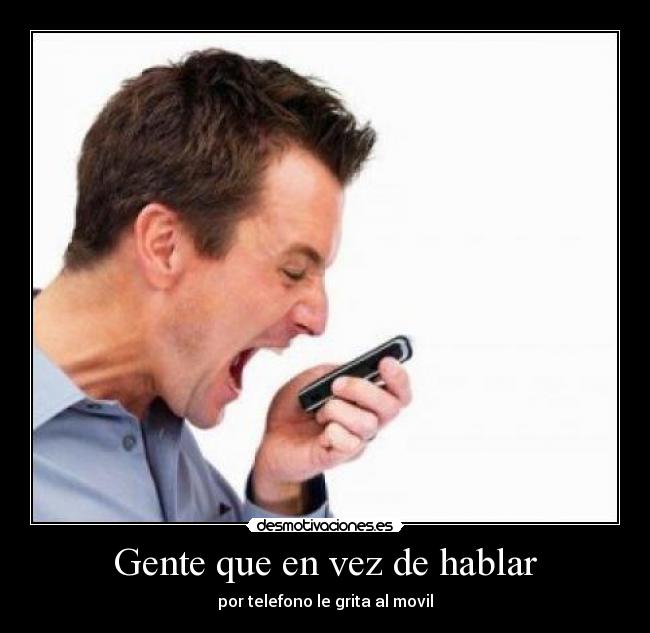Gente que en vez de hablar - por telefono le grita al movil
