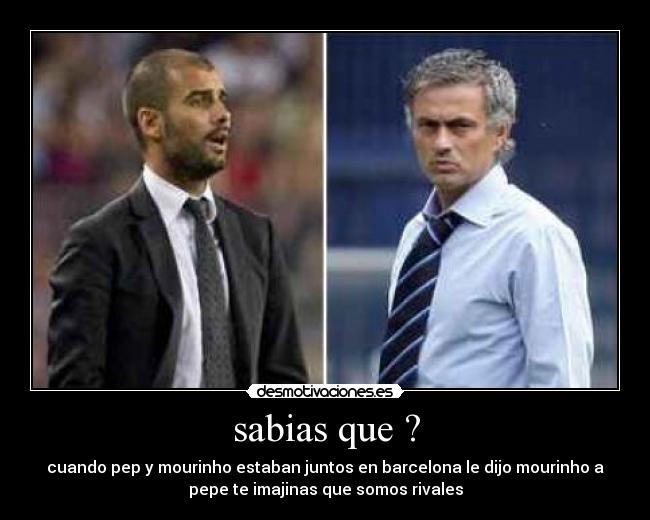 sabias que ? - cuando pep y mourinho estaban juntos en barcelona le dijo mourinho a
pepe te imajinas que somos rivales