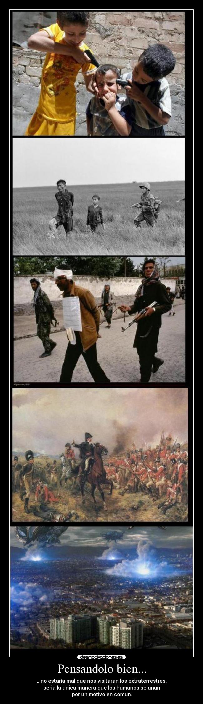 Pensandolo bien... - ...no estaría mal que nos visitaran los extraterrestres,
seria la unica manera que los humanos se unan
por un motivo en comun.