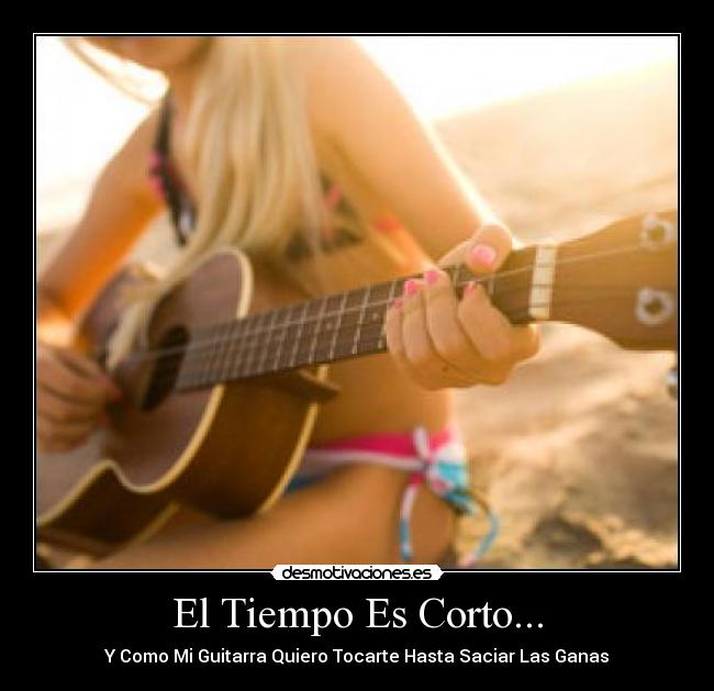 El Tiempo Es Corto... - Y Como Mi Guitarra Quiero Tocarte Hasta Saciar Las Ganas