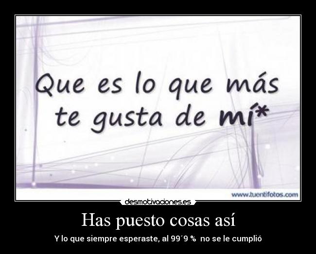 Has puesto cosas así - Y lo que siempre esperaste, al 99´9 % no se le cumplió