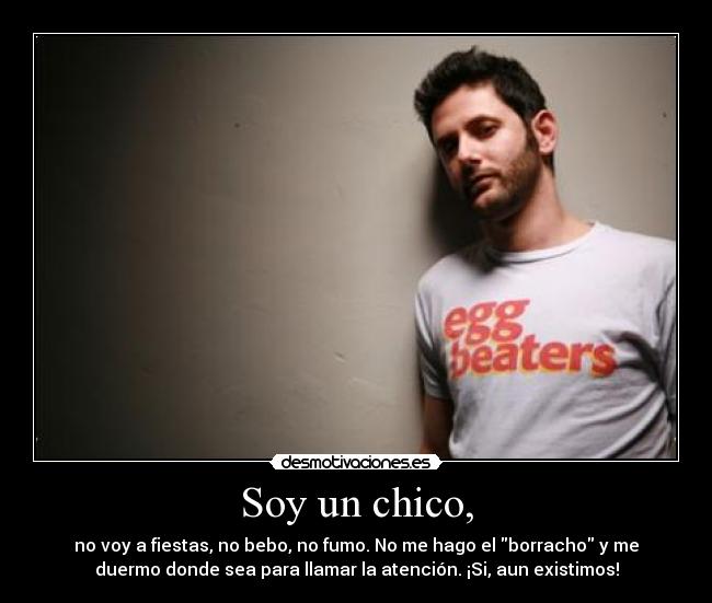 Soy un chico, - no voy a fiestas, no bebo, no fumo. No me hago el borracho y me
duermo donde sea para llamar la atención. ¡Si, aun existimos!