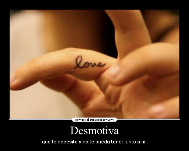 Desmotiva - que te necesite y no te pueda tener junto a mi.