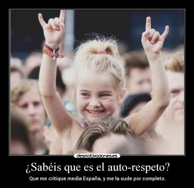 ¿Sabéis que es el auto-respeto? - Que me critique media España, y me la sude por completo.