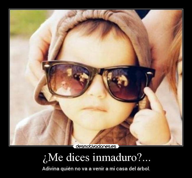 ¿Me dices inmaduro?... - Adivina quién no va a venir a mi casa del árbol.