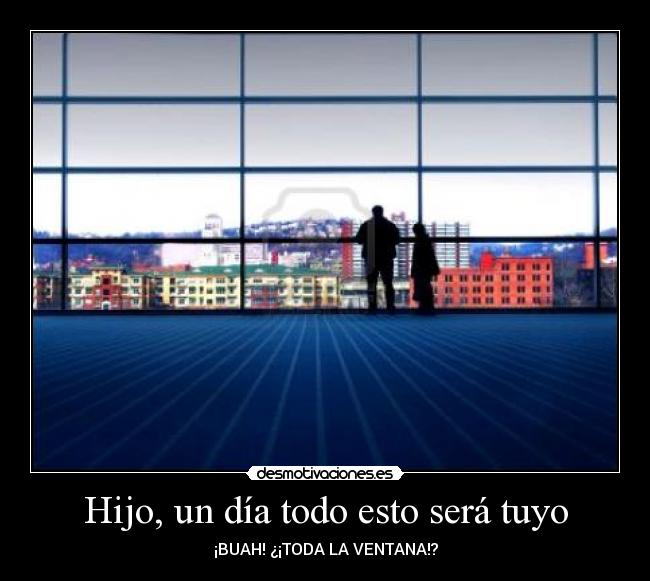 Hijo, un día todo esto será tuyo - ¡BUAH! ¿¡TODA LA VENTANA!?