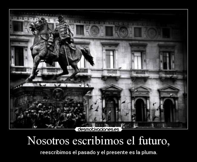 Nosotros escribimos el futuro, - reescribimos el pasado y el presente es la pluma.