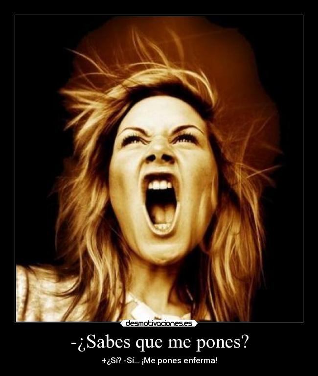 -¿Sabes que me pones? - +¿Sí? -Sí... ¡Me pones enferma!