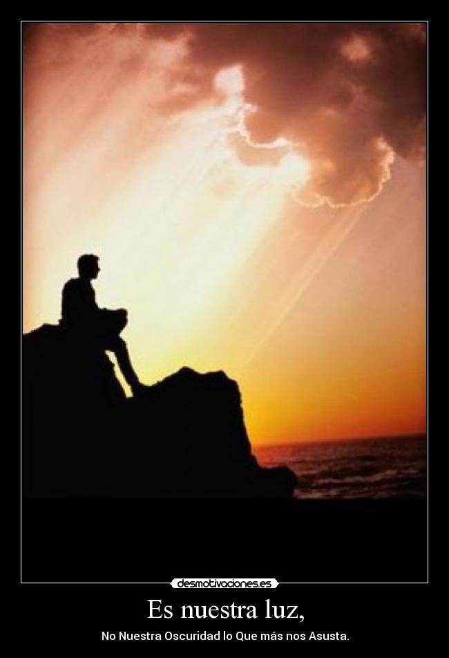 Es nuestra luz, - No Nuestra Oscuridad lo Que más nos Asusta.