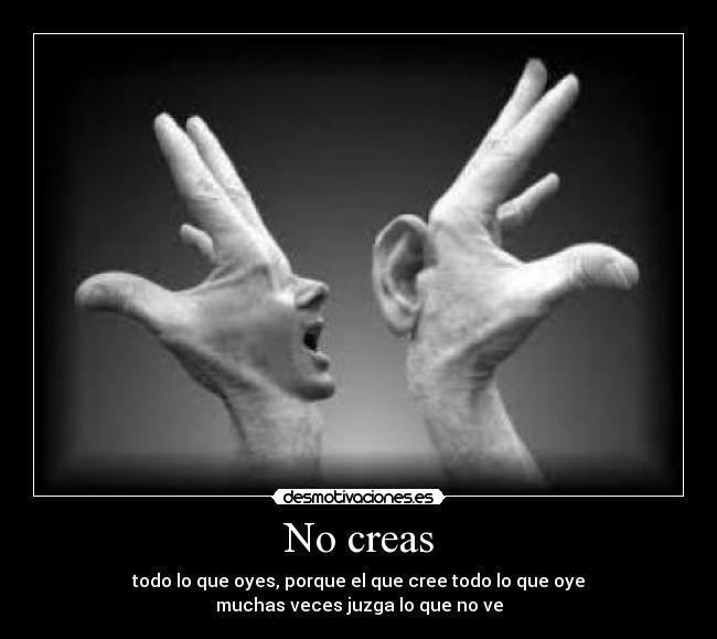 No creas - todo lo que oyes, porque el que cree todo lo que oye
muchas veces juzga lo que no ve