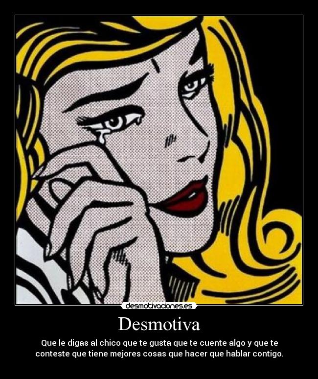 Desmotiva - Que le digas al chico que te gusta que te cuente algo y que te
conteste que tiene mejores cosas que hacer que hablar contigo.
